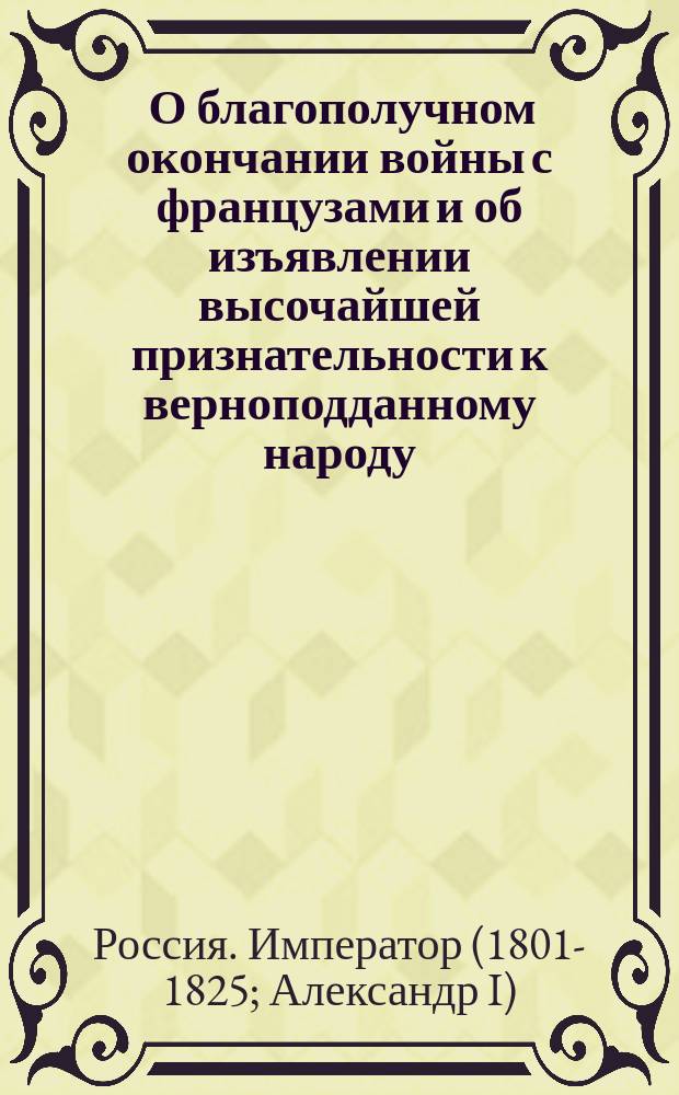 [О благополучном окончании войны с французами и об изъявлении высочайшей признательности к верноподданному народу, за оказанные в продолжение войны подвиги]