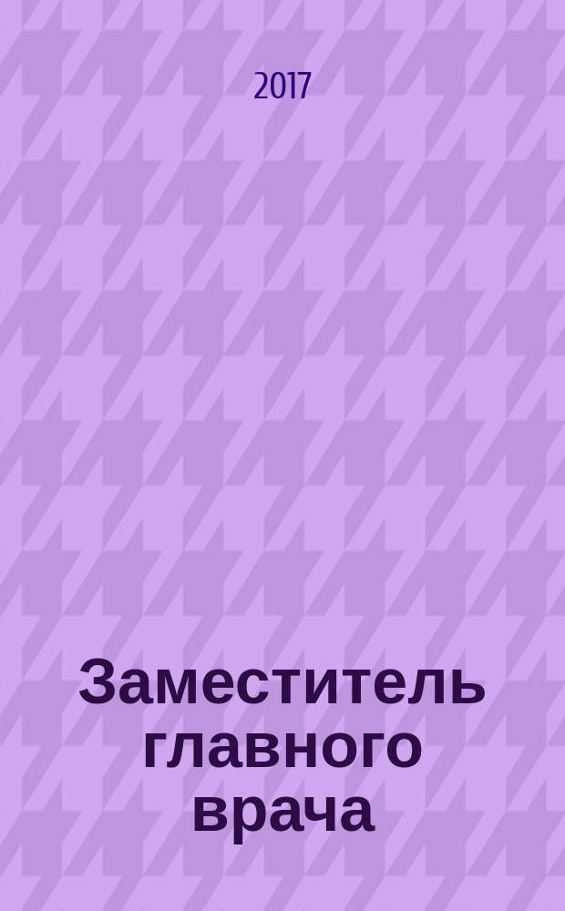 Заместитель главного врача : лечебная работа и медицинская экспертиза. 2017, № 12