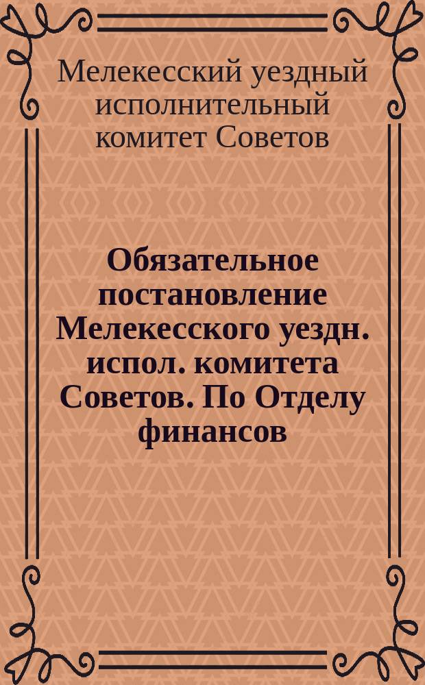 Обязательное постановление Мелекесского уездн. испол. комитета Советов. По Отделу финансов: Об установлении поуездного налога на доход, получаемый с жилых помещений и домашнего крупного и мелкого скота : листовка
