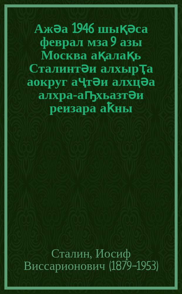 Ажәа 1946 шықәса феврал мза 9 азы Москва ақалақь Сталинтәи алхырҭа аокруг аҷтәи алхцәа алхра-аҧхьазтәи реизара аҟны = Речь на предвыборном собрании избирателей Сталинского избирательного округа г. Москвы 9 февраля 1946 г.