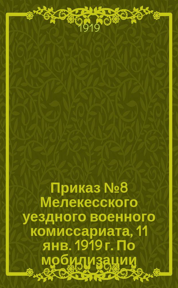 Приказ № 8 Мелекесского уездного военного комиссариата, 11 янв. 1919 г. По мобилизации: [О призыве бывших офицеров и генералов, врачей и др. : листовка