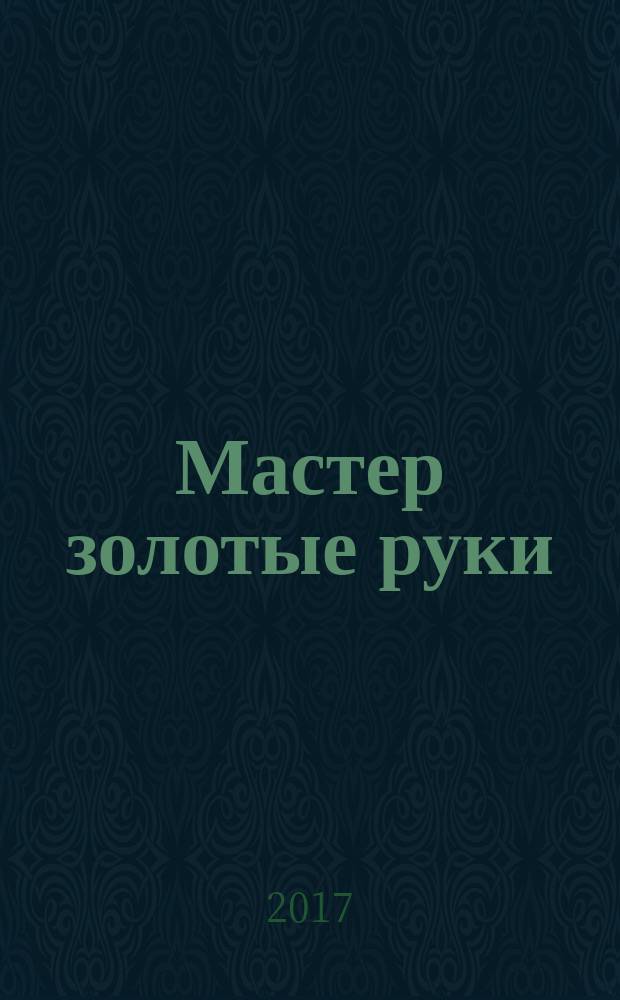 Мастер золотые руки : самое полное руководство : ни один ваш вопрос не останется без ответа : просто, безопасно, экологично
