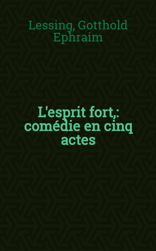 L'esprit fort, : comédie en cinq actes // Théatre allemand, ou Recueil des meilleures pieces dramatiques, tant anciennes que modernes, qui ont paru en langue allemande;