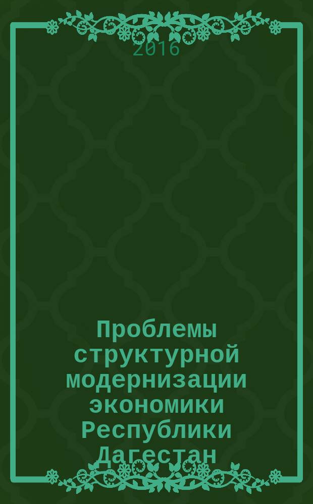 Проблемы структурной модернизации экономики Республики Дагестан : материалы круглого стола (5 октября 2016 г.) : в рамках подготовки VII Всероссийской научно-практической конференции "Региональные проблемы преобразования экономики: интеграционные процессы и социально-экономическая политика региона"
