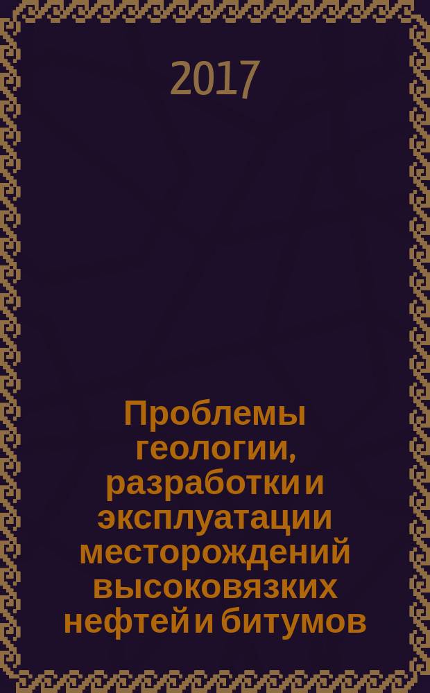 Проблемы геологии, разработки и эксплуатации месторождений высоковязких нефтей и битумов : материалы всероссийской научно-технической конференции (2-3 ноября 2016 года)