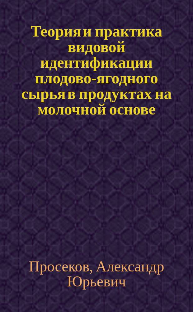 Теория и практика видовой идентификации плодово-ягодного сырья в продуктах на молочной основе : монография