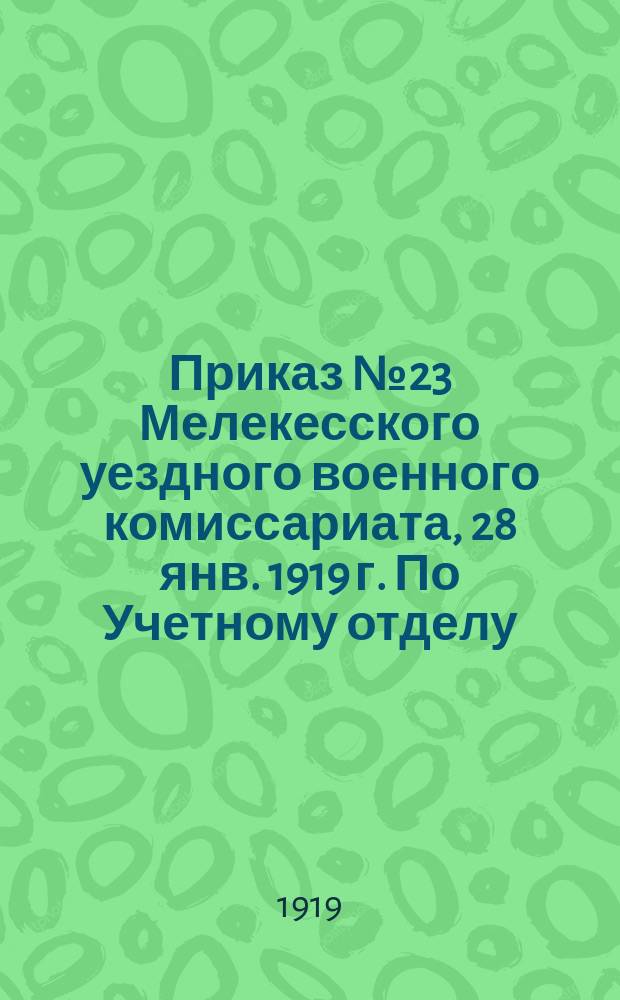 Приказ № 23 Мелекесского уездного военного комиссариата, 28 янв. 1919 г. По Учетному отделу: [О регистрации бывших унтер-офицеров 1896-1898 гг. рождения : листовка