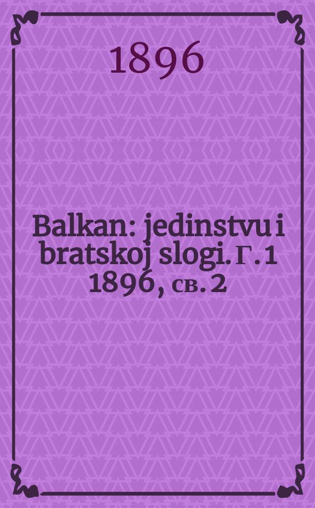 Balkan : jedinstvu i bratskoj slogi. [Г. 1] 1896, св. 2