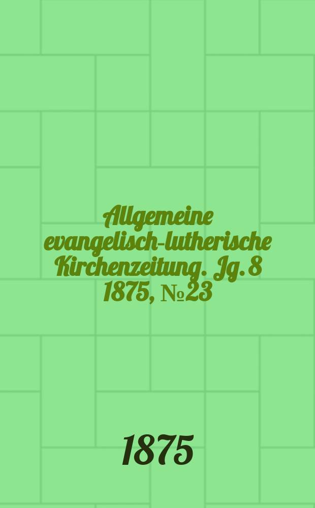 Allgemeine evangelisch-lutherische Kirchenzeitung. Jg. 8 1875, № 23