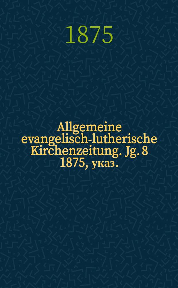 Allgemeine evangelisch-lutherische Kirchenzeitung. Jg. 8 1875, указ.