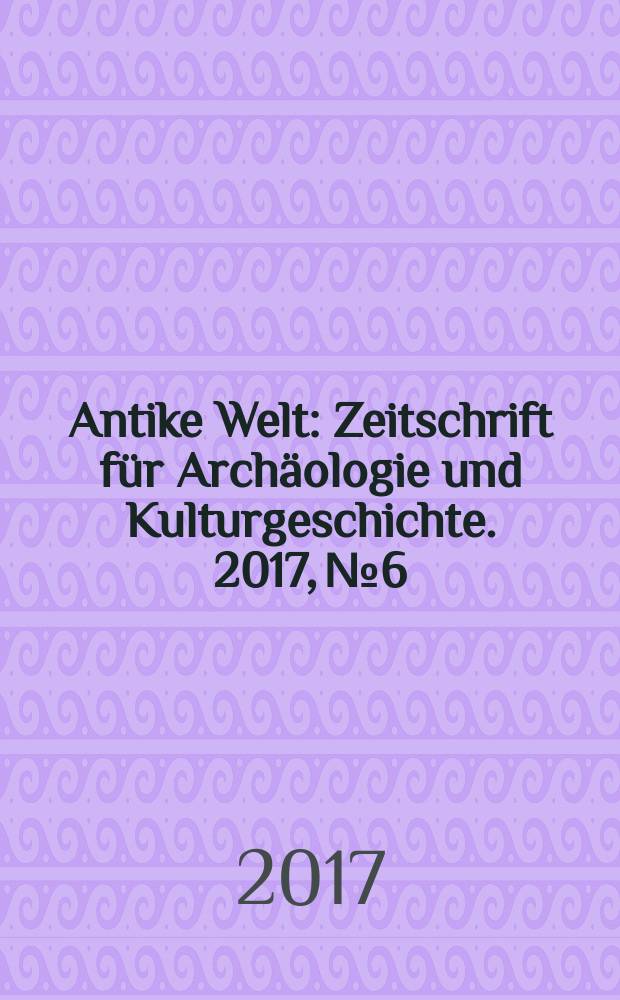 Antike Welt : Zeitschrift für Archäologie und Kulturgeschichte. 2017, № 6