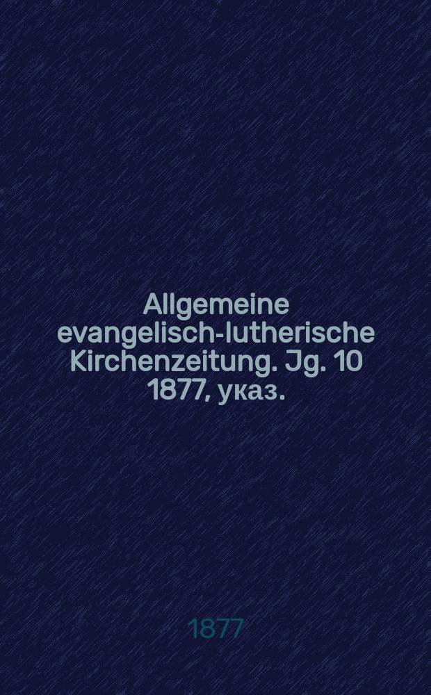 Allgemeine evangelisch-lutherische Kirchenzeitung. Jg. 10 1877, указ.