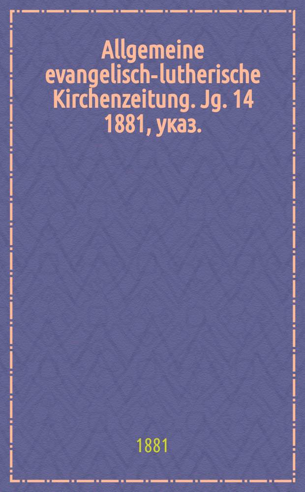 Allgemeine evangelisch-lutherische Kirchenzeitung. Jg. 14 1881, указ.
