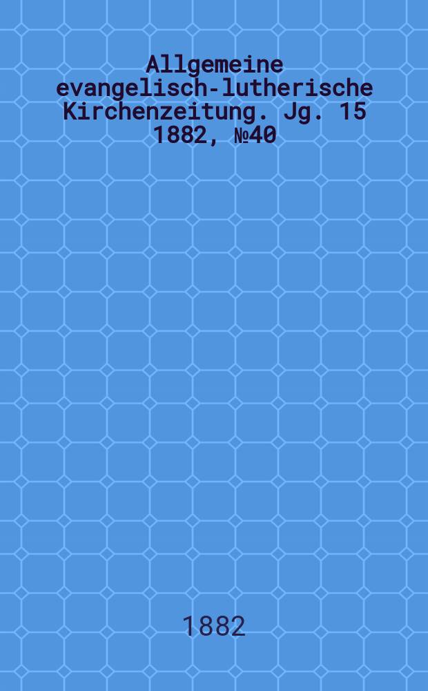 Allgemeine evangelisch-lutherische Kirchenzeitung. Jg. 15 1882, № 40