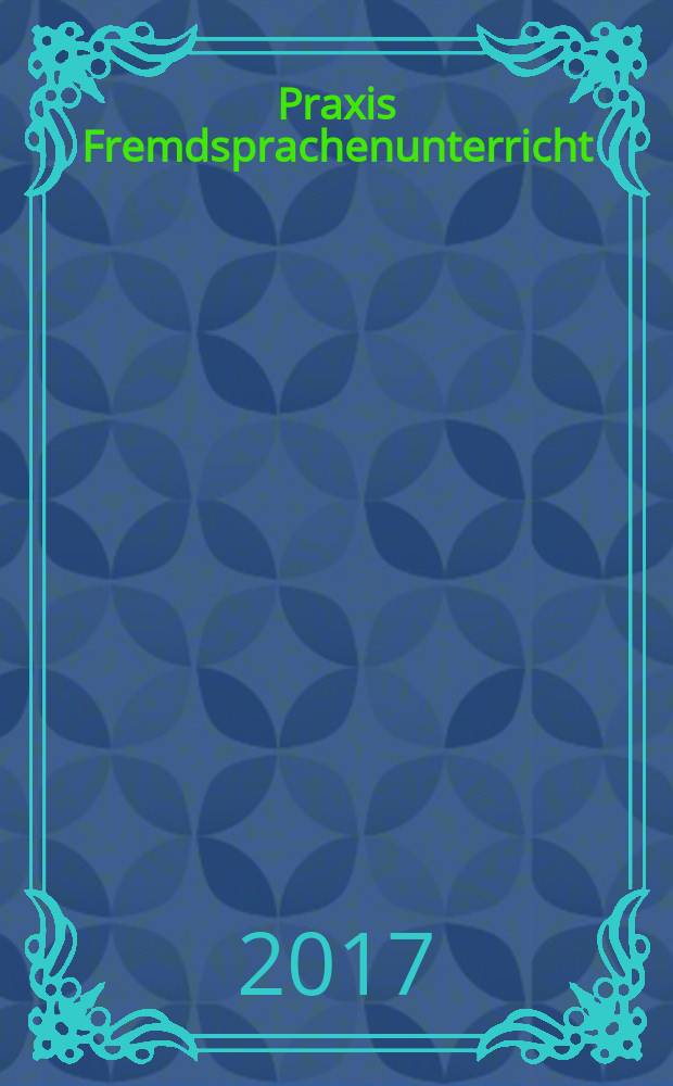 Praxis Fremdsprachenunterricht : die Zeitschrift für das Lehren und Lernen fremder Sprachen Hervorgegangen aus Praxis des neusprachlichen Unterrichts und Fremdsprachenunterricht. 2017, № 6