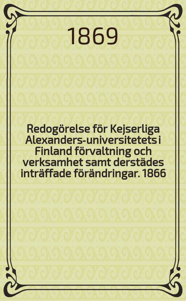 Redogörelse för Kejserliga Alexanders-universitetets i Finland förvaltning och verksamhet samt derstädes inträffade förändringar. 1866/1869