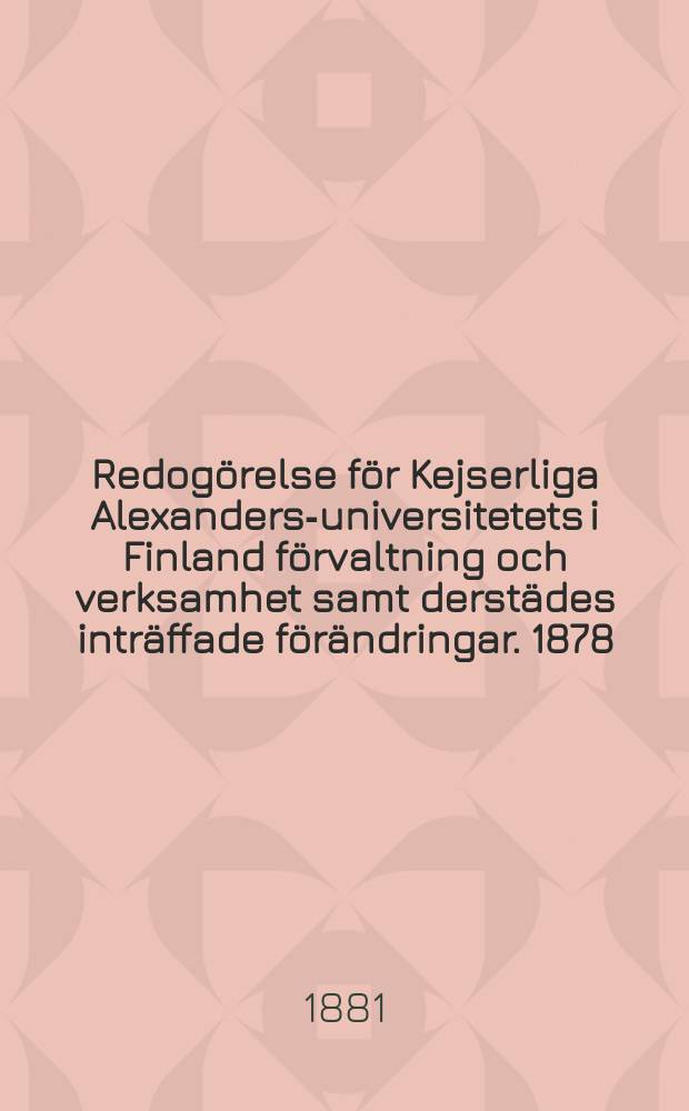 Redogörelse för Kejserliga Alexanders-universitetets i Finland förvaltning och verksamhet samt derstädes inträffade förändringar. 1878/1881