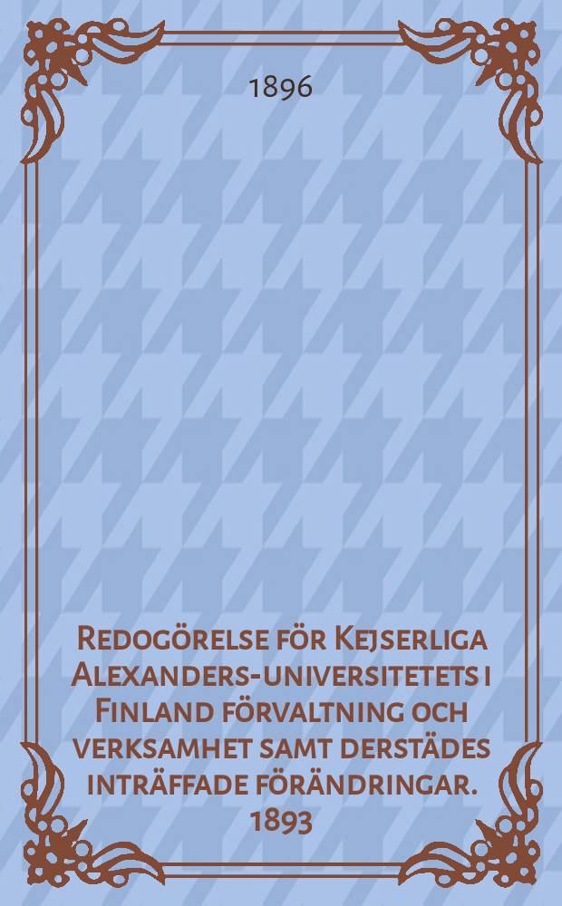 Redogörelse för Kejserliga Alexanders-universitetets i Finland förvaltning och verksamhet samt derstädes inträffade förändringar. 1893/1896
