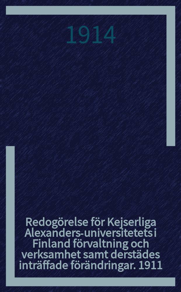 Redogörelse för Kejserliga Alexanders-universitetets i Finland förvaltning och verksamhet samt derstädes inträffade förändringar. 1911/1914