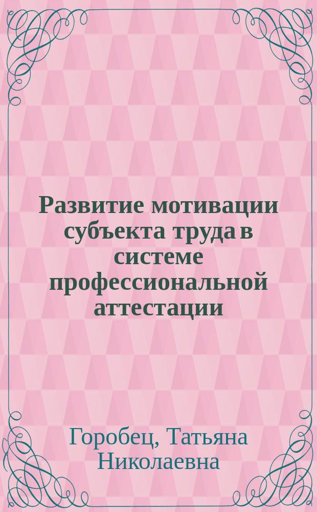 Развитие мотивации субъекта труда в системе профессиональной аттестации : монография