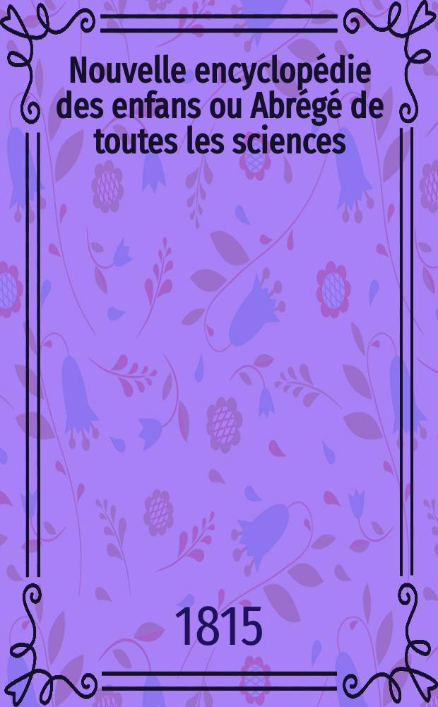 Nouvelle encyclopédie des enfans ou Abrégé de toutes les sciences : Nouvelle édition à l'usage de la jeunesse En six partie [!], avec figures et cartes geographique [!]. Вновь изданная для употребления юношества. В шести частях, с гравированными картинами и ландкартами. [Ч. 2]