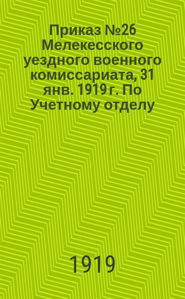 Приказ № 26 Мелекесского уездного военного комиссариата, 31 янв. 1919 г. По Учетному отделу: [О призыве бывших чиновников военного ведомства : листовка