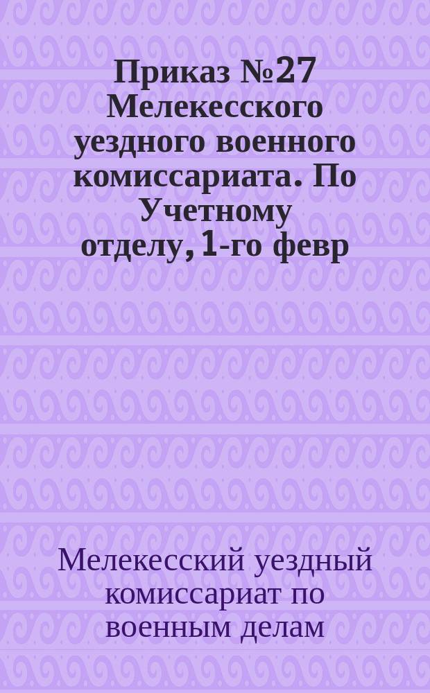 Приказ № 27 Мелекесского уездного военного комиссариата. По Учетному отделу, 1-го февр. 1919 г.: [О призыве радиоспециалистов 1873-1889 гг. рождения : листовка