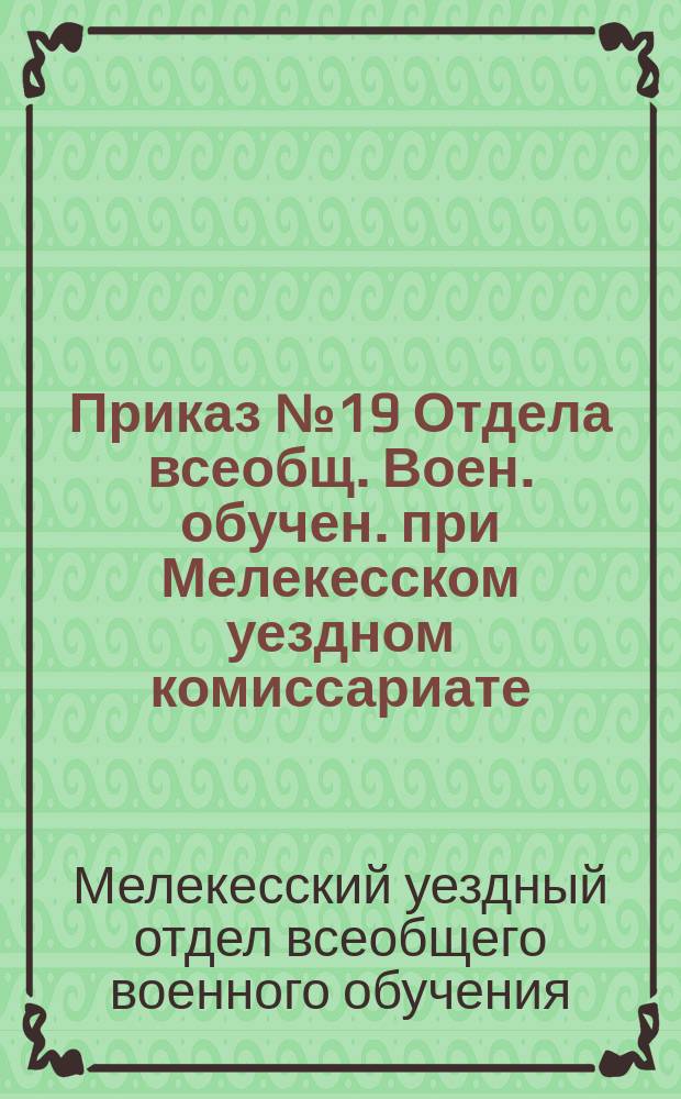 Приказ № 19 Отдела всеобщ. Воен. обучен. при Мелекесском уездном комиссариате: [О явке 16 февр. 1919 г. бывших унтер-офицеров для привлечения их к работе в качестве инструкторов всевобуча : листовка