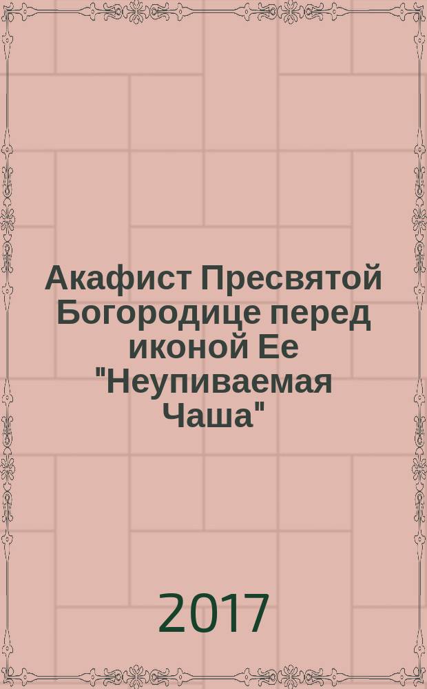 Акафист Пресвятой Богородице перед иконой Ее "Неупиваемая Чаша"