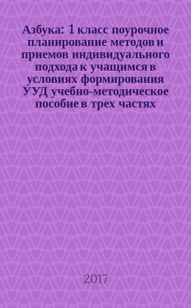 Азбука : 1 класс поурочное планирование методов и приемов индивидуального подхода к учащимся в условиях формирования УУД учебно-методическое пособие [в трех частях]. Ч. 1