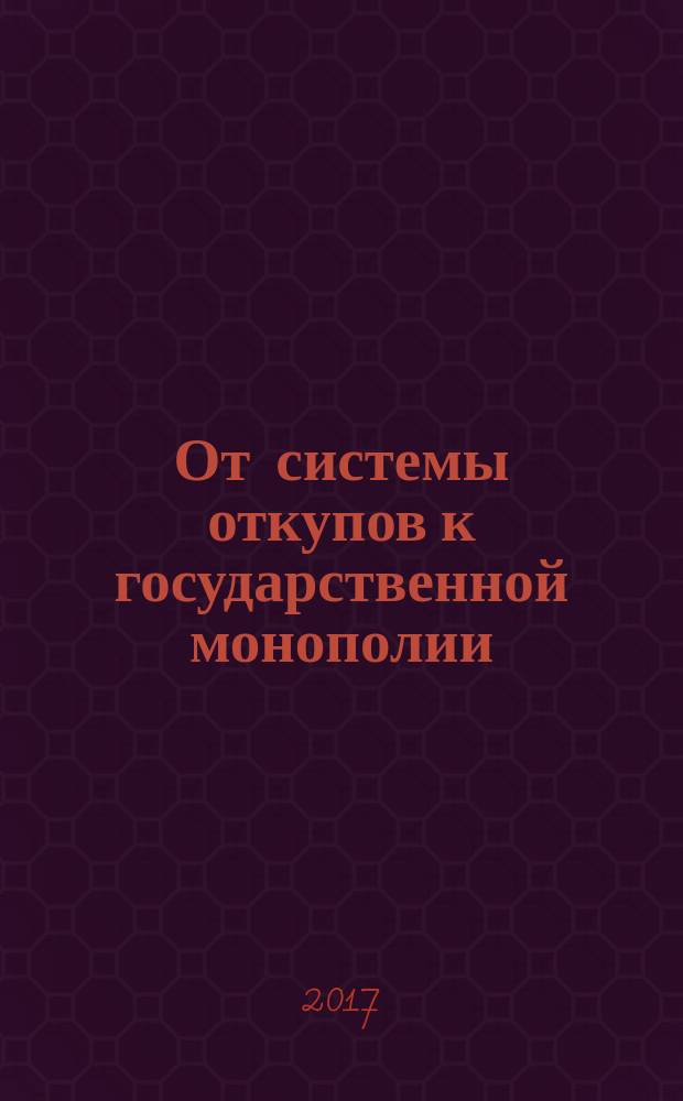 От системы откупов к государственной монополии : алкогольная политика Российской империи XVIII - начала XX вв. : монография