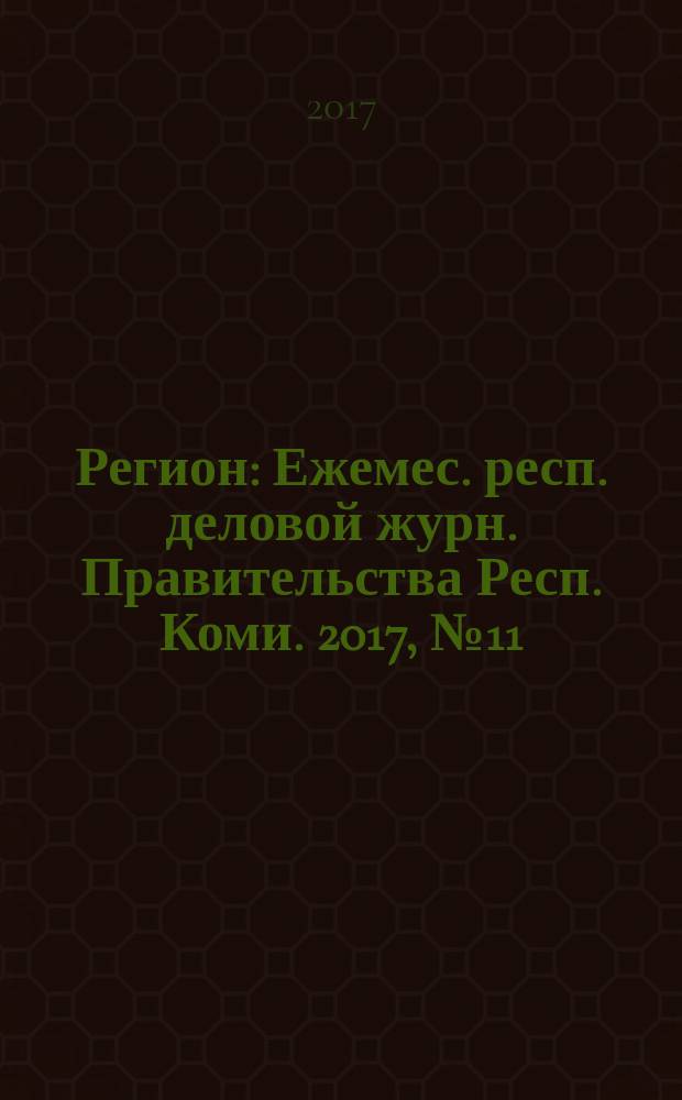 Регион : Ежемес. респ. деловой журн. Правительства Респ. Коми. 2017, № 11 (246)