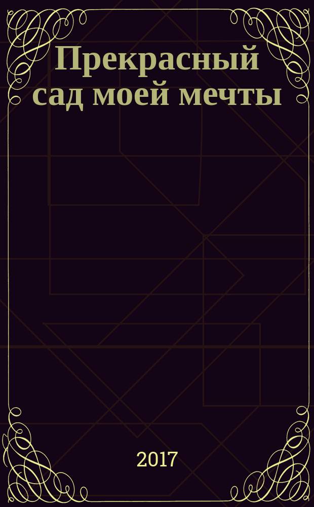 Прекрасный сад моей мечты : 45 моделей цветников
