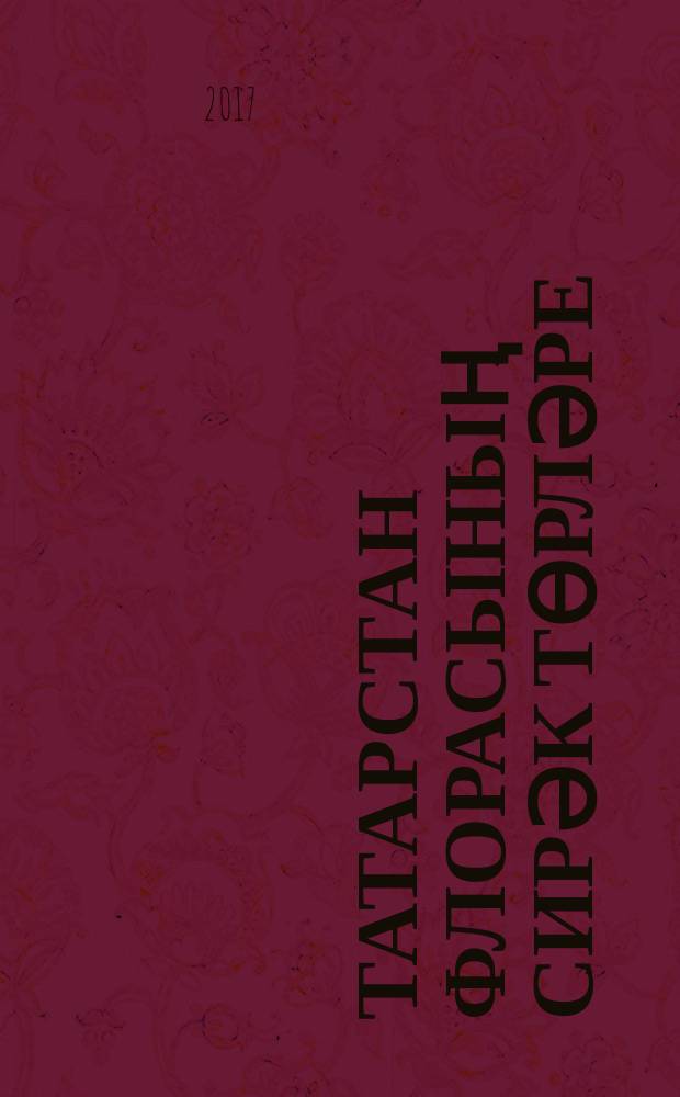 Татарстан флорасының сирәк төрләре : күләгәле куе яшел ылыслы, киң яфраклы һәм нарат урманнары, сфагнум сазлыклары, сулык һәм уйсулык сазлыклары, болын, дала, тозлак урын, кыр үсемлекләре = Редкие виды флоры Республики Татарстан.