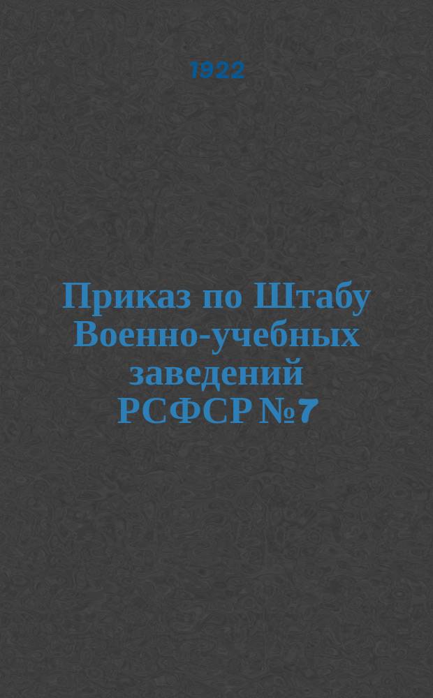 Приказ по Штабу Военно-учебных заведений РСФСР № 7 : 5 апр. 1922 г. гор. Москва
