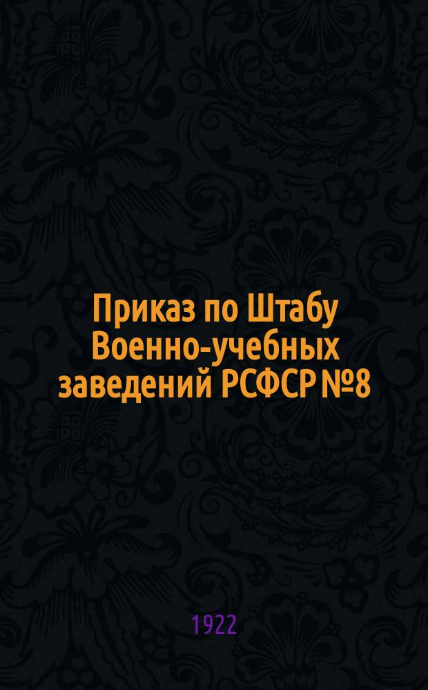 Приказ по Штабу Военно-учебных заведений РСФСР № 8 : 26 апр. 1922 г. гор. Москва