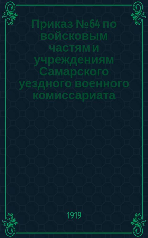 Приказ № 64 по войсковым частям и учреждениям Самарского уездного военного комиссариата : 1 июля 1919 г