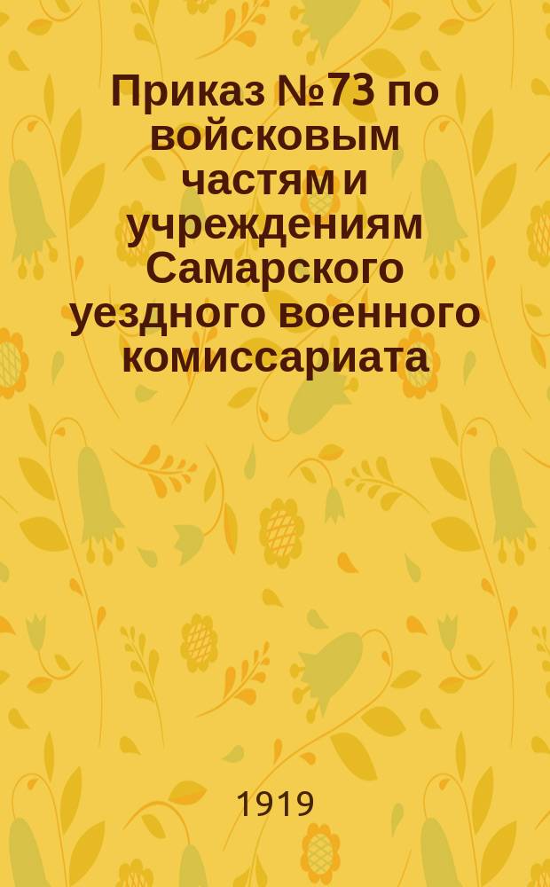Приказ № 73 по войсковым частям и учреждениям Самарского уездного военного комиссариата : 10 июля 1919 г