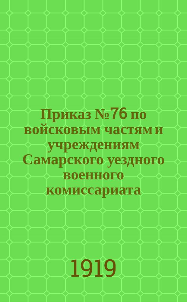Приказ № 76 по войсковым частям и учреждениям Самарского уездного военного комиссариата : 13 июля 1919 г