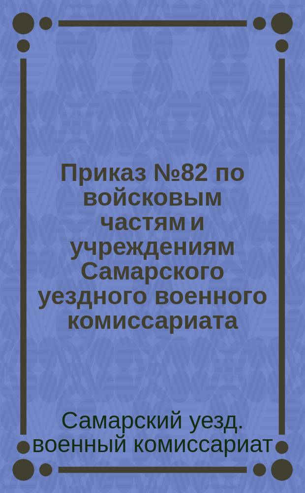 Приказ № 82 по войсковым частям и учреждениям Самарского уездного военного комиссариата : 19 июля 1919 г