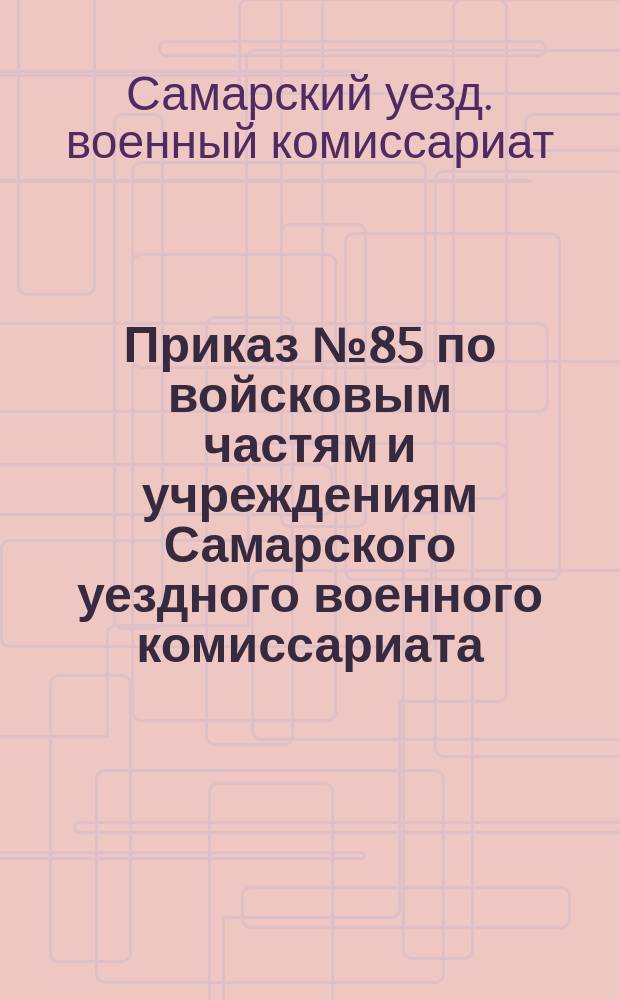 Приказ № 85 по войсковым частям и учреждениям Самарского уездного военного комиссариата : 22 июля 1919 г