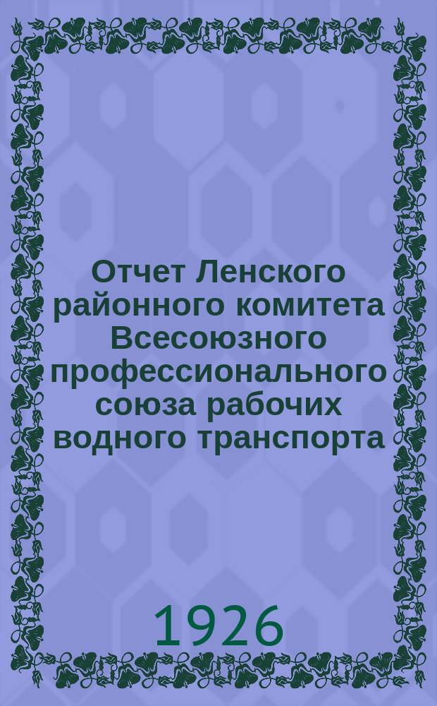 Отчет Ленского районного комитета Всесоюзного профессионального союза рабочих водного транспорта : 8-му район. съезду водников Ленского бассейна