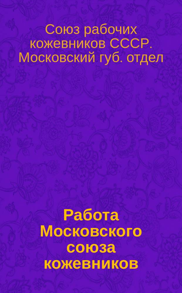 Работа Московского союза кожевников : Крат. отчет о деятельности Губотдела с июня по дек. 1921 г