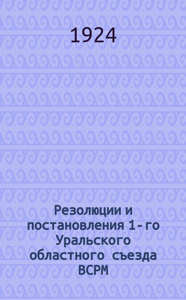 Резолюции и постановления 1-го Уральского областного съезда ВСРМ : (2-5 марта 1924 г.)