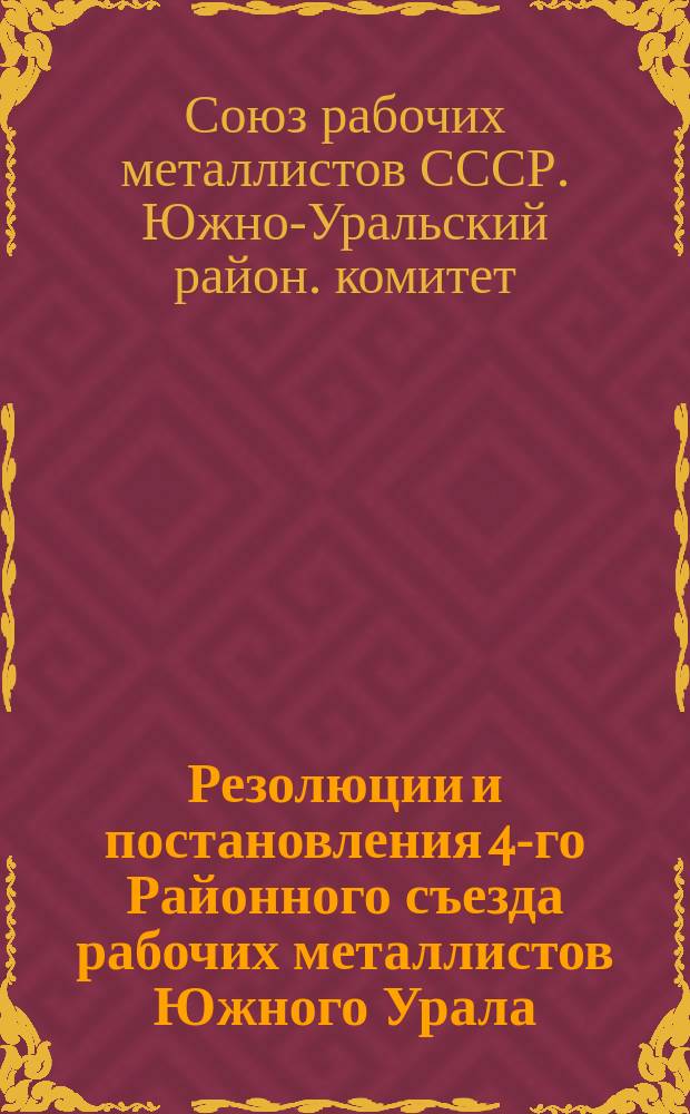 Резолюции и постановления 4-го Районного съезда рабочих металлистов Южного Урала : С 21 по 27 марта 1926 г