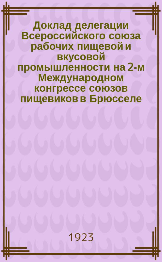 Доклад делегации Всероссийского союза рабочих пищевой и вкусовой промышленности на 2-м Международном конгрессе союзов пищевиков в Брюсселе (Бельгия) : 30 сент., 1 и 2 окт. 1923 г