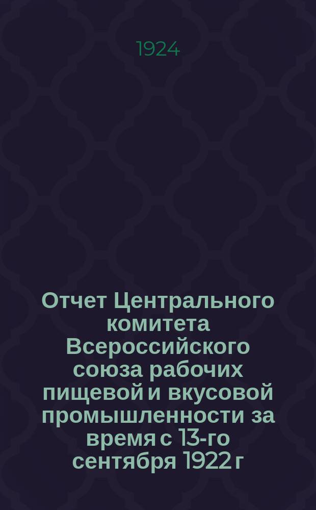 Отчет Центрального комитета Всероссийского союза рабочих пищевой и вкусовой промышленности за время с 13-го сентября 1922 г. по 31 декабря 1923 года : К 5-му Всерос. съезду