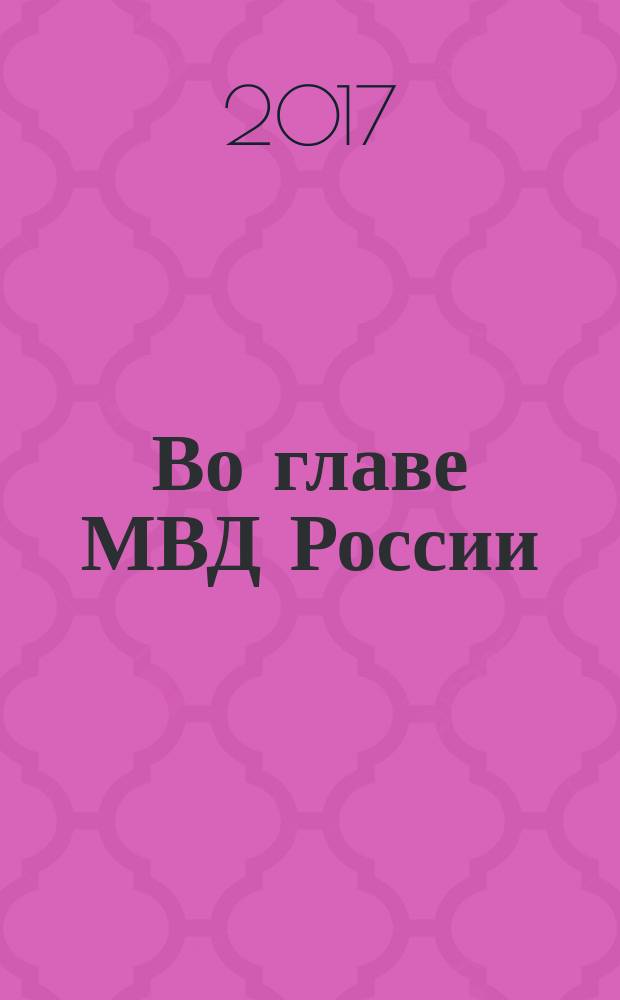 Во главе МВД России (1802-2017) : энциклопедия