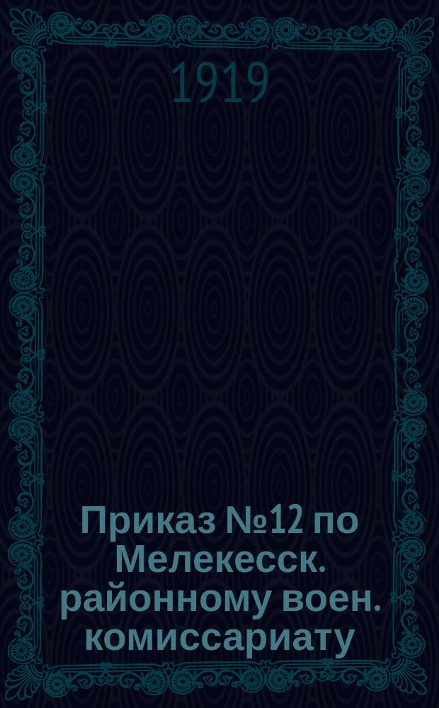 Приказ № 12 по Мелекесск. районному воен. комиссариату: [О получении гражданами 1878-1900 гг. рождения личных карточек по всеобщему военному обучению с 15 янв. 1919 г. : листовка