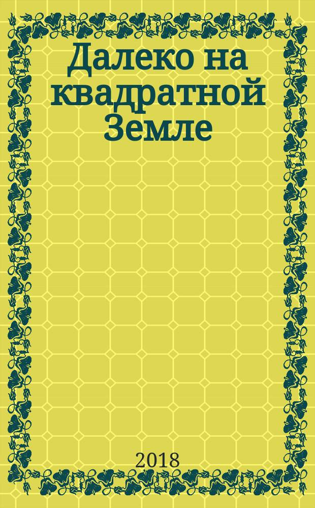 Далеко на квадратной Земле : для среднего школьного возраста